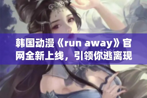 韩国动漫《run away》官网全新上线，引领你逃离现实的奇幻世界(1)