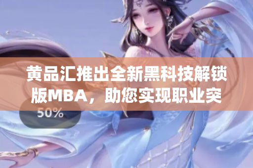 黄品汇推出全新黑科技解锁版MBA，助您实现职业突破！(1)