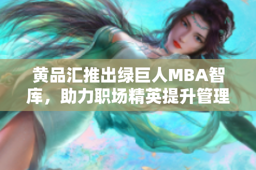 黄品汇推出绿巨人MBA智库，助力职场精英提升管理技能