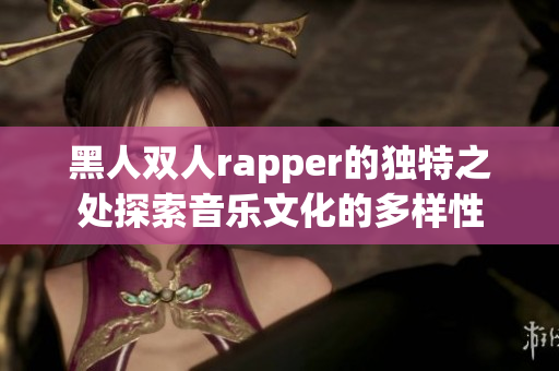 黑人双人rapper的独特之处探索音乐文化的多样性