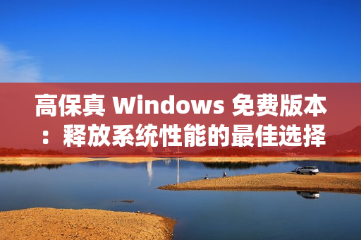 高保真 Windows 免费版本：释放系统性能的最佳选择