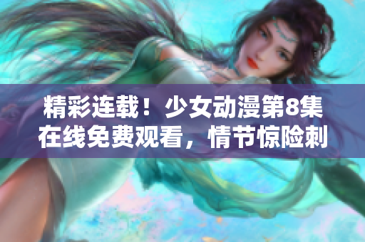 精彩连载！少女动漫第8集在线免费观看，情节惊险刺激引人入胜