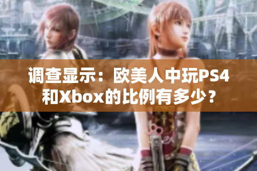 调查显示：欧美人中玩PS4和Xbox的比例有多少？