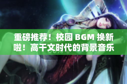 重磅推荐！校园 BGM 换新啦！高干文时代的背景音乐你不容错过！