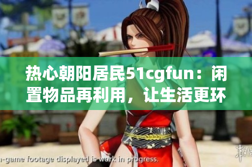 热心朝阳居民51cgfun：闲置物品再利用，让生活更环保更美好！