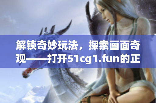 解锁奇妙玩法，探索画面奇观——打开51cg1.fun的正确方法