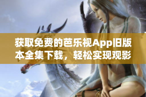 获取免费的芭乐视App旧版本全集下载，轻松实现观影畅享