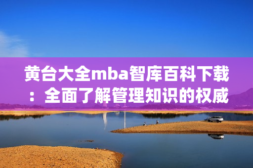 黄台大全mba智库百科下载：全面了解管理知识的权威指南(1)