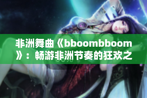 非洲舞曲《bboombboom》：畅游非洲节奏的狂欢之旅