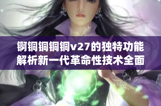 锕铜铜铜铜v27的独特功能解析新一代革命性技术全面揭秘(1)