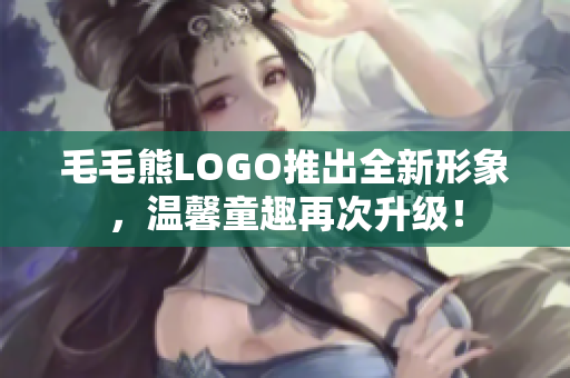 毛毛熊LOGO推出全新形象，温馨童趣再次升级！