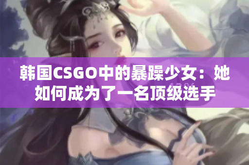 韩国CSGO中的暴躁少女：她如何成为了一名顶级选手