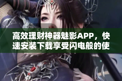 高效理财神器魅影APP，快速安装下载享受闪电般的使用体验！