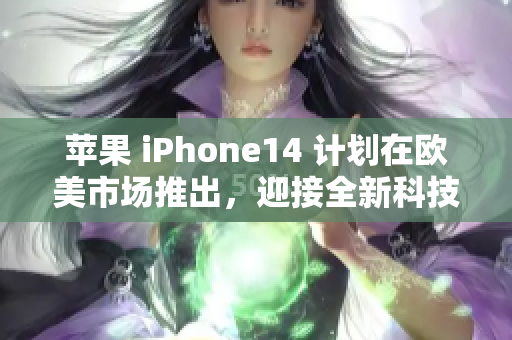 苹果 iPhone14 计划在欧美市场推出，迎接全新科技革命