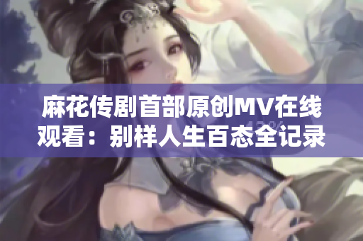 麻花传剧首部原创MV在线观看：别样人生百态全记录