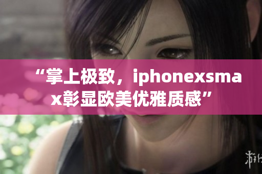 “掌上极致，iphonexsmax彰显欧美优雅质感”