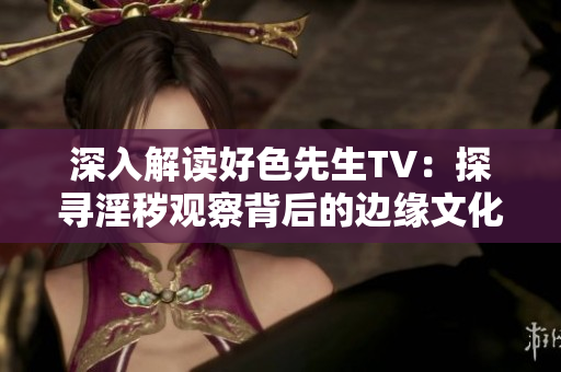 深入解读好色先生TV：探寻淫秽观察背后的边缘文化现象