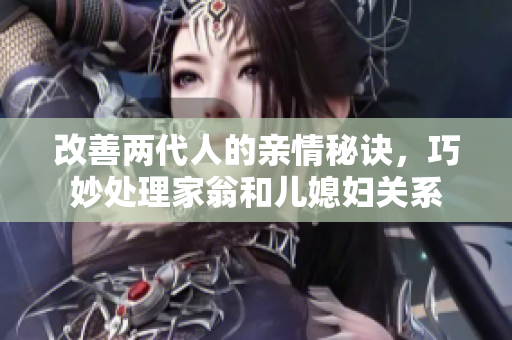 改善两代人的亲情秘诀，巧妙处理家翁和儿媳妇关系