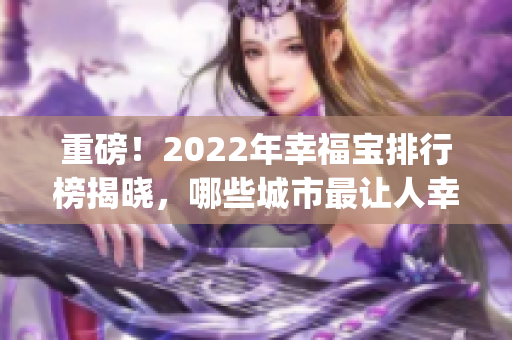 重磅！2022年幸福宝排行榜揭晓，哪些城市最让人幸福？(1)