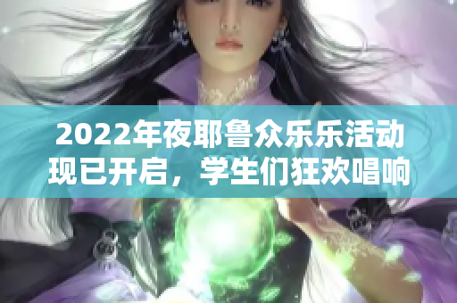 2022年夜耶鲁众乐乐活动现已开启，学生们狂欢唱响校园！