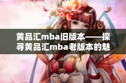 黄品汇mba旧版本——探寻黄品汇mba老版本的魅力