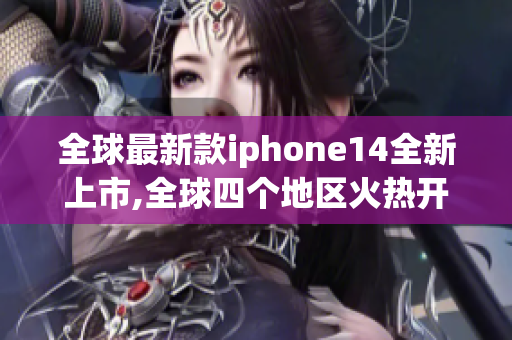 全球最新款iphone14全新上市,全球四个地区火热开售