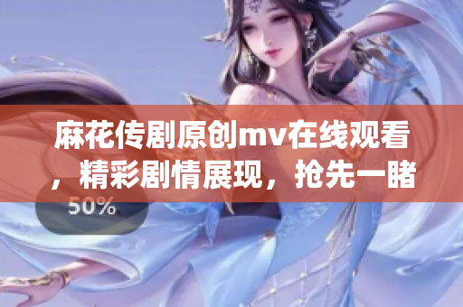 麻花传剧原创mv在线观看，精彩剧情展现，抢先一睹原版MV风采(1)