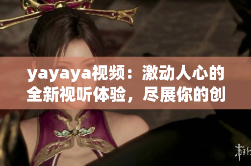 yayaya视频：激动人心的全新视听体验，尽展你的创意和热情