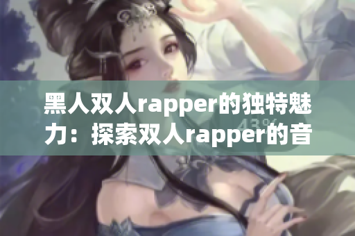 黑人双人rapper的独特魅力：探索双人rapper的音乐世界