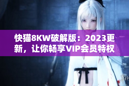 快猫8KW破解版：2023更新，让你畅享VIP会员特权！