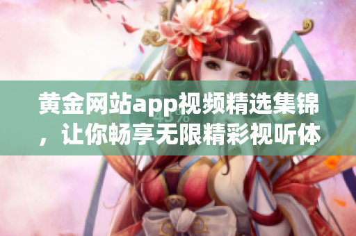 黄金网站app视频精选集锦，让你畅享无限精彩视听体验