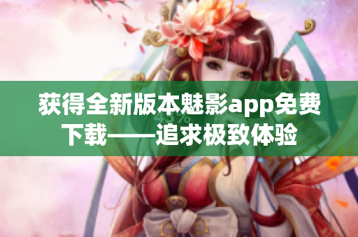 获得全新版本魅影app免费下载——追求极致体验