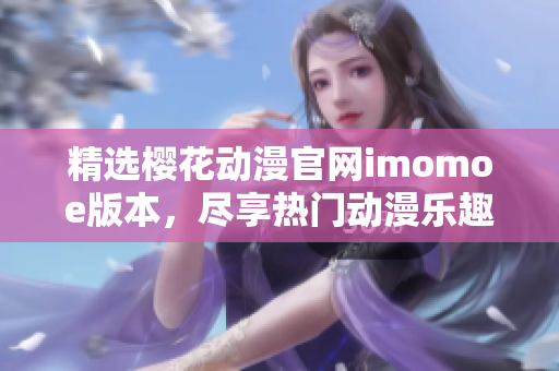 精选樱花动漫官网imomoe版本，尽享热门动漫乐趣