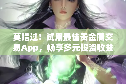 莫错过！试用最佳贵金属交易App，畅享多元投资收益