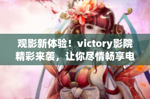 观影新体验！victory影院精彩来袭，让你尽情畅享电影世界