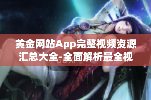 黄金网站App完整视频资源汇总大全-全面解析最全视频内容