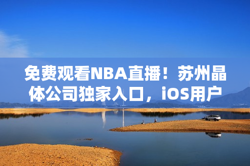 免费观看NBA直播！苏州晶体公司独家入口，iOS用户全程畅享