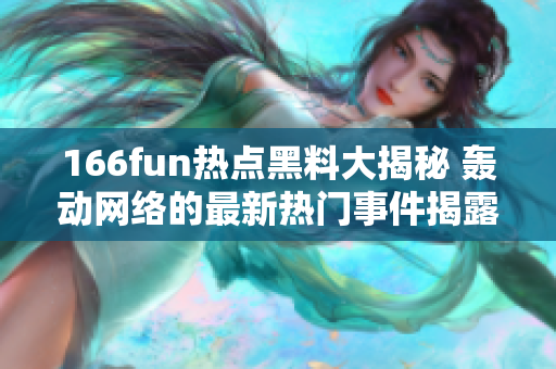 166fun热点黑料大揭秘 轰动网络的最新热门事件揭露