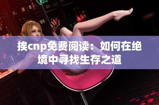 挨cnp免费阅读：如何在绝境中寻找生存之道