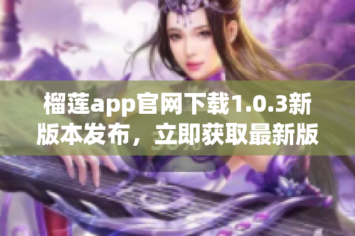 榴莲app官网下载1.0.3新版本发布，立即获取最新版体验(1)