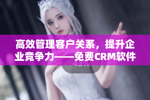 高效管理客户关系，提升企业竞争力——免费CRM软件帮您实现