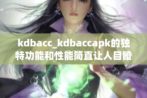 kdbacc_kdbaccapk的独特功能和性能简直让人目瞪口呆