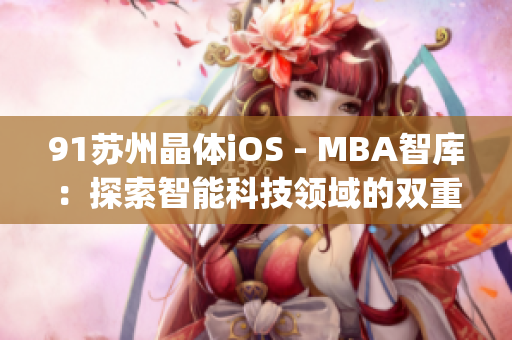 91苏州晶体iOS - MBA智库：探索智能科技领域的双重价值(1)