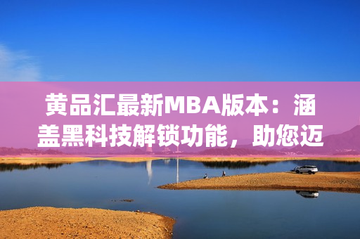 黄品汇最新MBA版本：涵盖黑科技解锁功能，助您迈向职业巅峰(1)