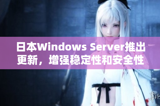 日本Windows Server推出更新，增强稳定性和安全性