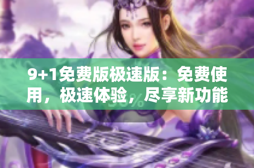 9+1免费版极速版：免费使用，极速体验，尽享新功能