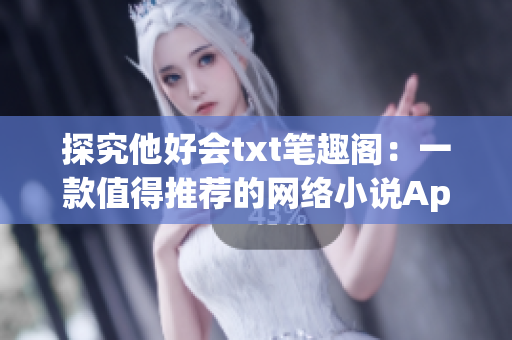 探究他好会txt笔趣阁：一款值得推荐的网络小说App