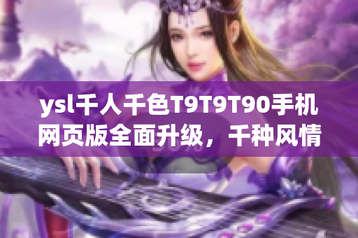 ysl千人千色T9T9T90手机网页版全面升级，千种风情任意选择