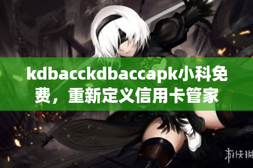 kdbacckdbaccapk小科免费，重新定义信用卡管家