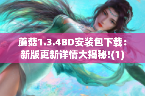 蘑菇1.3.4BD安装包下载：新版更新详情大揭秘!(1)